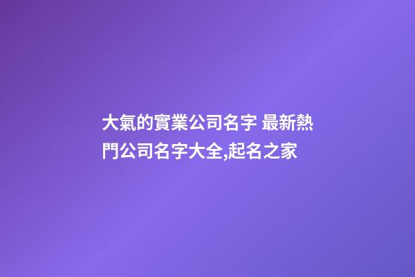 大氣的實業公司名字 最新熱門公司名字大全,起名之家